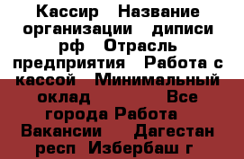 Кассир › Название организации ­ диписи.рф › Отрасль предприятия ­ Работа с кассой › Минимальный оклад ­ 16 000 - Все города Работа » Вакансии   . Дагестан респ.,Избербаш г.